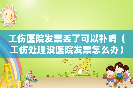 工傷醫院發票丟了可以補嗎（工傷處理沒醫院發票怎么辦）