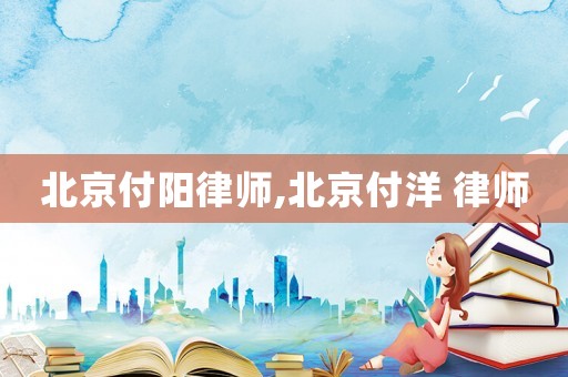 北京付陽律師,北京付洋 律師