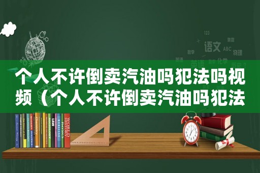 個人不許倒賣汽油嗎犯法嗎視頻（個人不許倒賣汽油嗎犯法嗎）