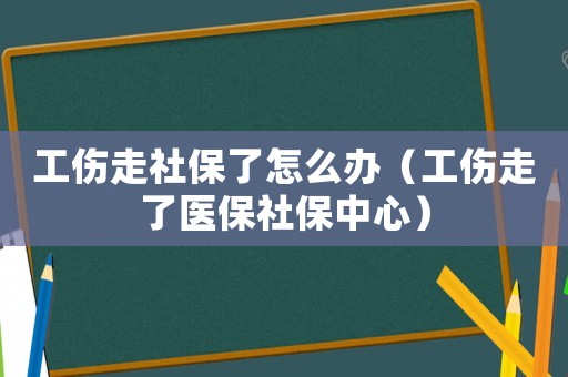 工傷走社保了怎么辦（工傷走了醫保社保中心）