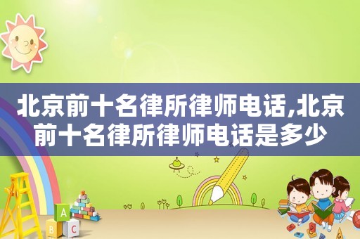 北京前十名律所律師電話,北京前十名律所律師電話是多少