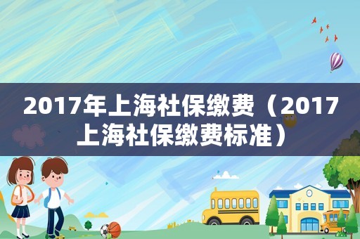2017年上海社保繳費(fèi)（2017上海社保繳費(fèi)標(biāo)準(zhǔn)）