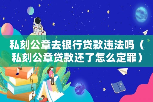 私刻公章去銀行貸款違法嗎（私刻公章貸款還了怎么定罪）