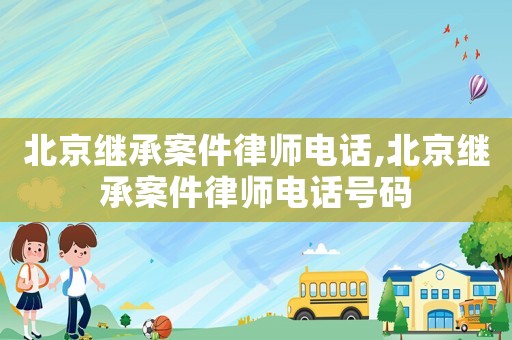 北京繼承案件律師電話,北京繼承案件律師電話號碼