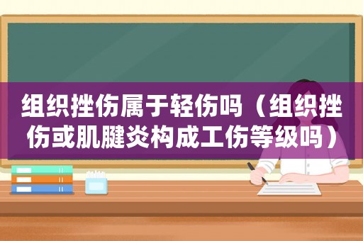組織挫傷屬于輕傷嗎（組織挫傷或肌腱炎構成工傷等級嗎）