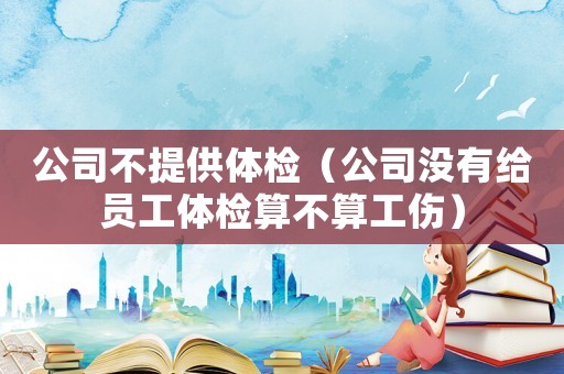 公司不提供體檢（公司沒有給員工體檢算不算工傷）