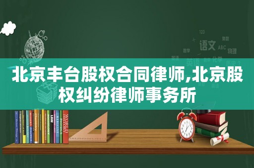 北京豐臺股權合同律師,北京股權糾紛律師事務所
