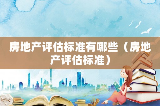房地產評估標準有哪些（房地產評估標準）
