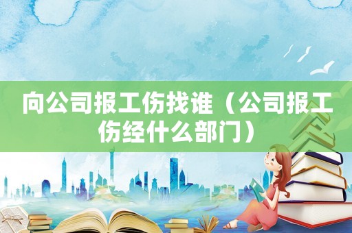 向公司報工傷找誰（公司報工傷經什么部門）