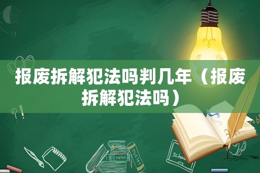 報廢拆解犯法嗎判幾年（報廢拆解犯法嗎）