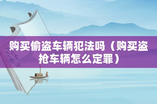 購買偷盜車輛犯法嗎（購買盜搶車輛怎么定罪）