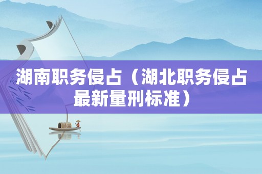 湖南職務侵占（湖北職務侵占最新量刑標準）