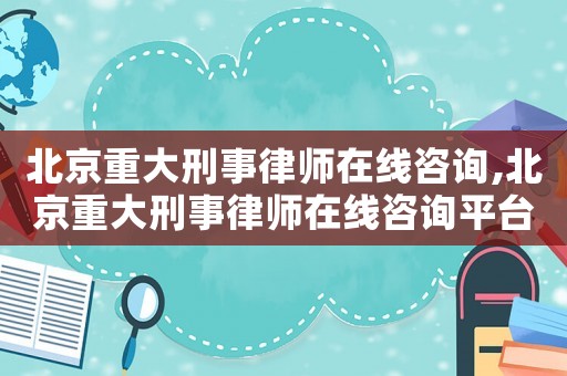 北京重大刑事律師在線咨詢,北京重大刑事律師在線咨詢平臺