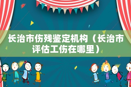 長治市傷殘鑒定機構(gòu)（長治市評估工傷在哪里）