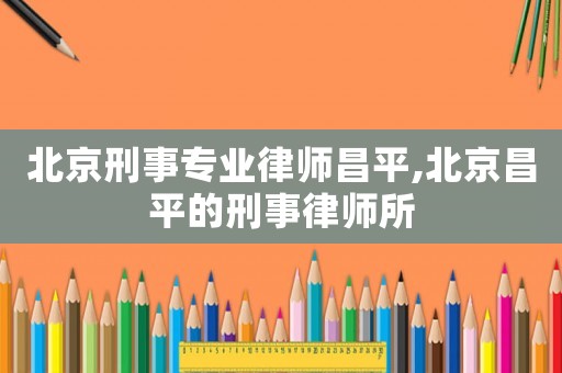 北京刑事專業(yè)律師昌平,北京昌平的刑事律師所