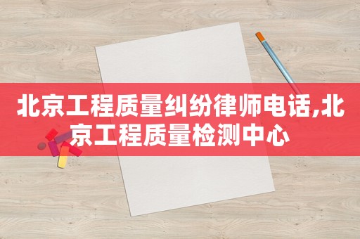 北京工程質(zhì)量糾紛律師電話,北京工程質(zhì)量檢測中心