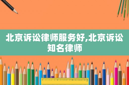 北京訴訟律師服務好,北京訴訟知名律師