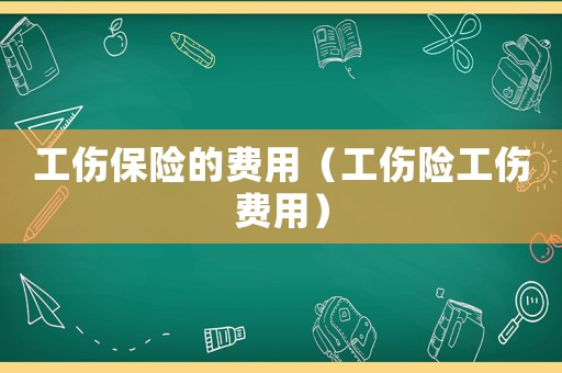 工傷保險的費用（工傷險工傷費用）
