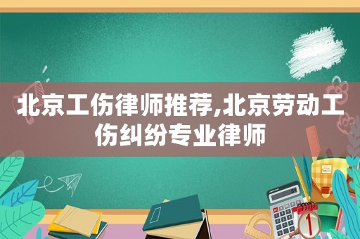 北京工傷律師推薦,北京勞動工傷糾紛專業律師
