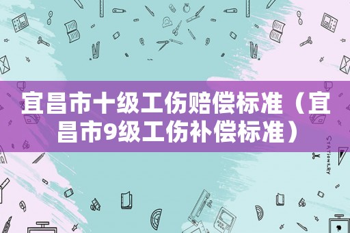 宜昌市十級工傷賠償標準（宜昌市9級工傷補償標準）