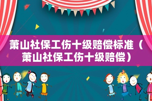 蕭山社保工傷十級賠償標準（蕭山社保工傷十級賠償）