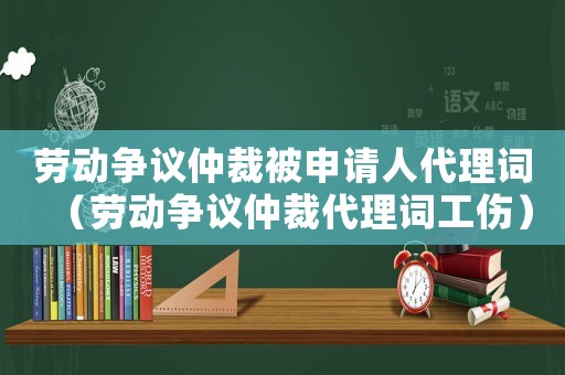 勞動(dòng)爭(zhēng)議仲裁被申請(qǐng)人代理詞（勞動(dòng)爭(zhēng)議仲裁代理詞工傷）