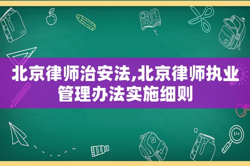 北京律師治安法,北京律師執業管理辦法實施細則