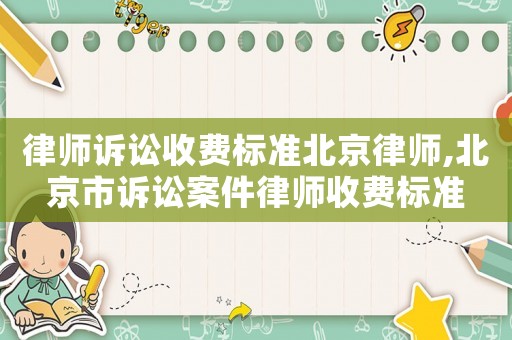 律師訴訟收費標準北京律師,北京市訴訟案件律師收費標準