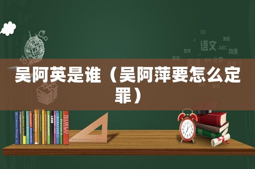 吳阿英是誰（吳阿萍要怎么定罪）