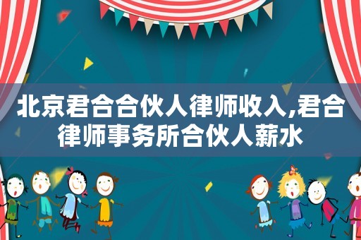 北京君合合伙人律師收入,君合律師事務所合伙人薪水