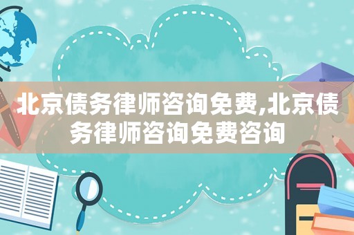 北京債務律師咨詢免費,北京債務律師咨詢免費咨詢