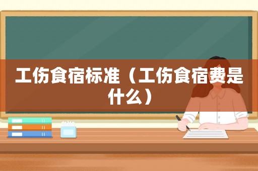 工傷食宿標準（工傷食宿費是什么）