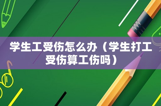 學(xué)生工受傷怎么辦（學(xué)生打工受傷算工傷嗎）