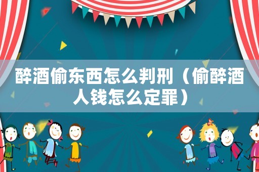 醉酒偷東西怎么判刑（偷醉酒人錢怎么定罪）