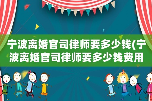寧波離婚官司律師要多少錢(寧波離婚官司律師要多少錢費用)