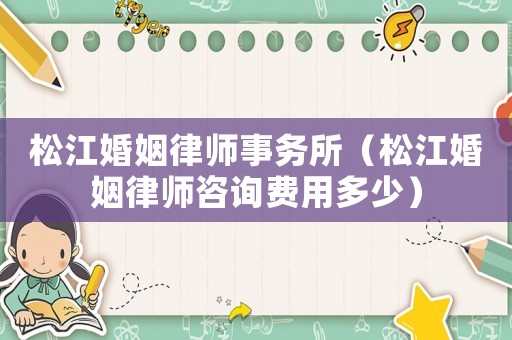 松江婚姻律師事務所（松江婚姻律師咨詢費用多少）