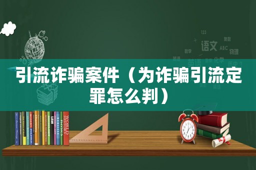 引流詐騙案件（為詐騙引流定罪怎么判）