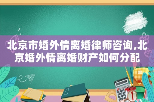 北京市婚外情離婚律師咨詢,北京婚外情離婚財產如何分配