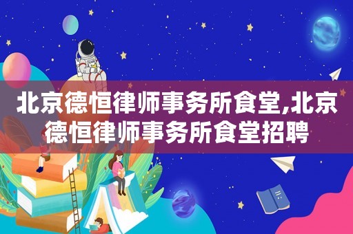 北京德恒律師事務所食堂,北京德恒律師事務所食堂招聘
