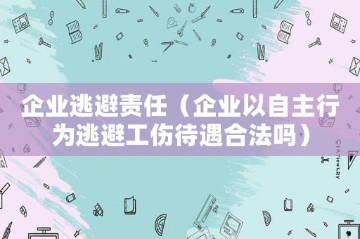 企業逃避責任（企業以自主行為逃避工傷待遇合法嗎）