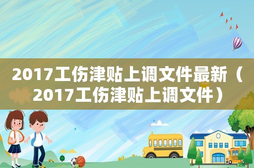 2017工傷津貼上調(diào)文件最新（2017工傷津貼上調(diào)文件）