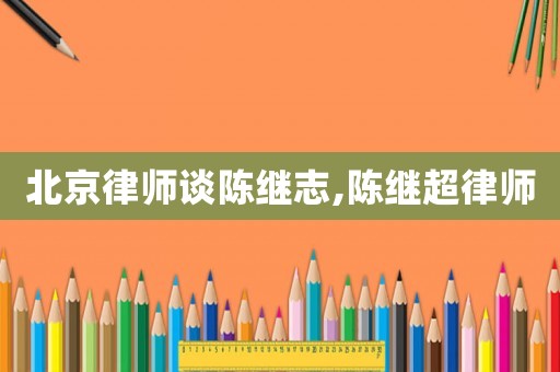 北京律師談陳繼志,陳繼超律師