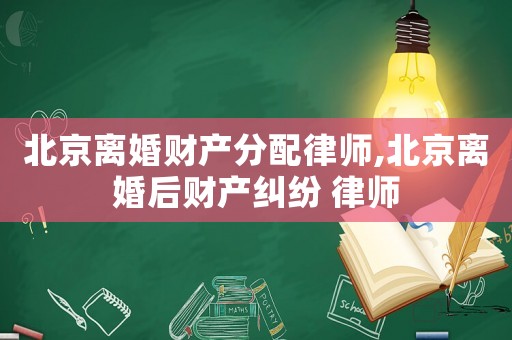 北京離婚財產分配律師,北京離婚后財產糾紛 律師