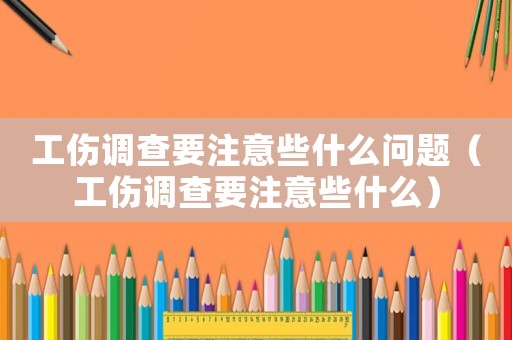 工傷調查要注意些什么問題（工傷調查要注意些什么）
