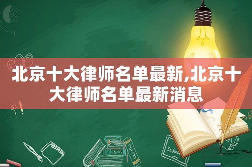 北京十大律師名單最新,北京十大律師名單最新消息