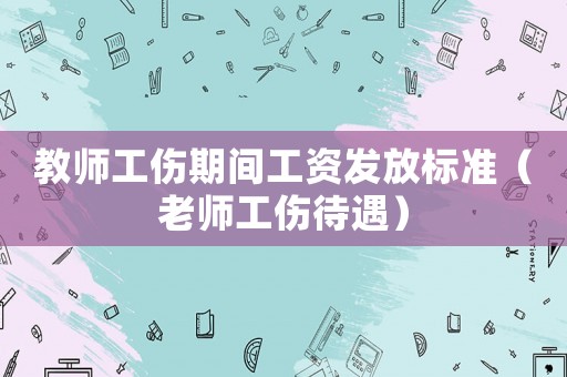 教師工傷期間工資發(fā)放標(biāo)準(zhǔn)（老師工傷待遇）
