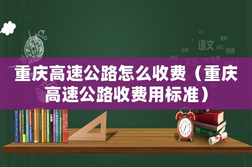 重慶高速公路怎么收費（重慶高速公路收費用標準）
