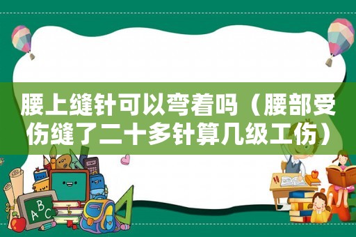 腰上縫針可以彎著嗎（腰部受傷縫了二十多針算幾級工傷）