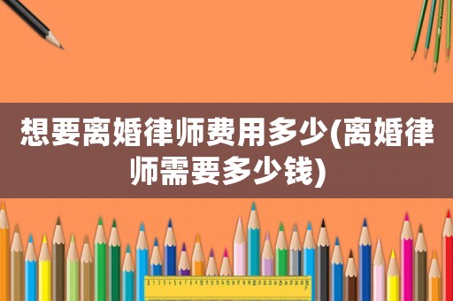 想要離婚律師費(fèi)用多少(離婚律師需要多少錢)