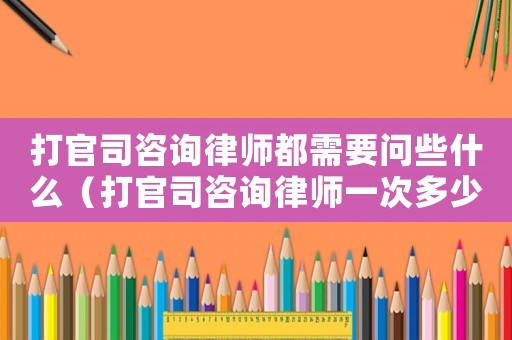 打官司咨詢律師都需要問些什么（打官司咨詢律師一次多少錢）